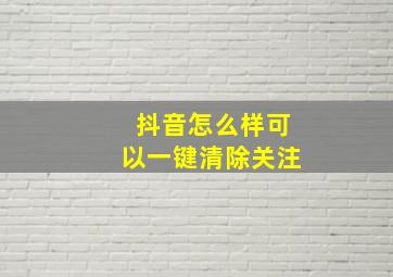 抖音怎么样可以一键清除关注