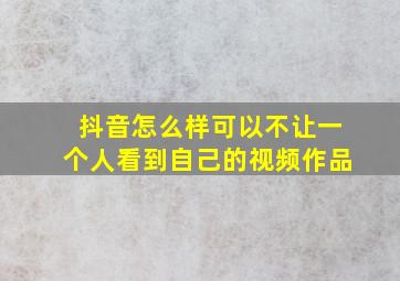 抖音怎么样可以不让一个人看到自己的视频作品