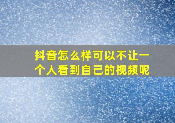 抖音怎么样可以不让一个人看到自己的视频呢