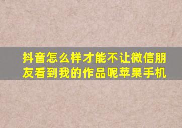 抖音怎么样才能不让微信朋友看到我的作品呢苹果手机