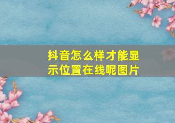 抖音怎么样才能显示位置在线呢图片