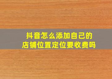 抖音怎么添加自己的店铺位置定位要收费吗