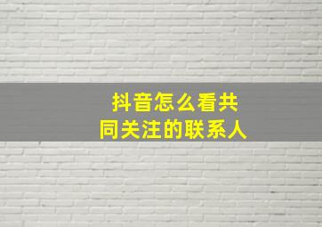 抖音怎么看共同关注的联系人