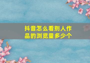 抖音怎么看别人作品的浏览量多少个