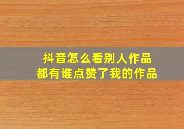 抖音怎么看别人作品都有谁点赞了我的作品