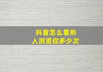 抖音怎么看别人浏览你多少次