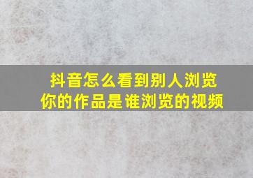 抖音怎么看到别人浏览你的作品是谁浏览的视频