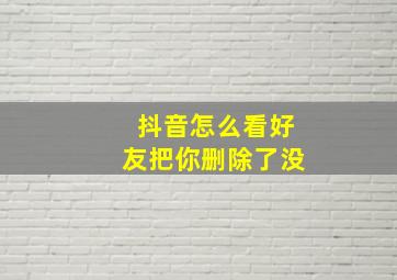 抖音怎么看好友把你删除了没