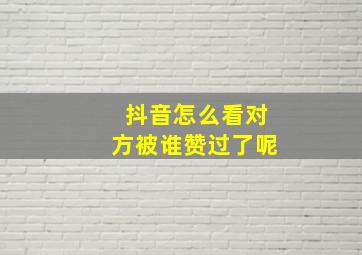 抖音怎么看对方被谁赞过了呢