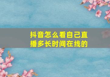 抖音怎么看自己直播多长时间在线的