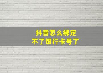 抖音怎么绑定不了银行卡号了