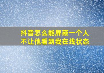 抖音怎么能屏蔽一个人不让他看到我在线状态