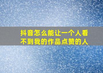 抖音怎么能让一个人看不到我的作品点赞的人