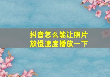 抖音怎么能让照片放慢速度播放一下