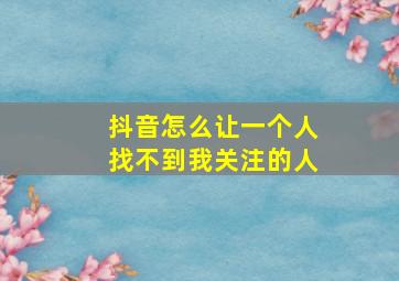 抖音怎么让一个人找不到我关注的人