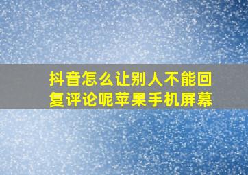 抖音怎么让别人不能回复评论呢苹果手机屏幕