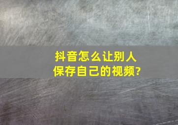 抖音怎么让别人保存自己的视频?