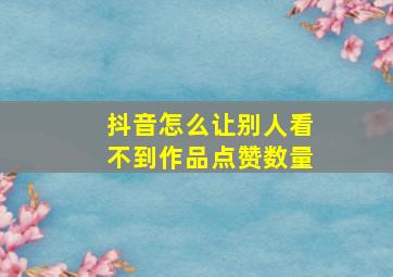 抖音怎么让别人看不到作品点赞数量