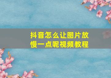 抖音怎么让图片放慢一点呢视频教程