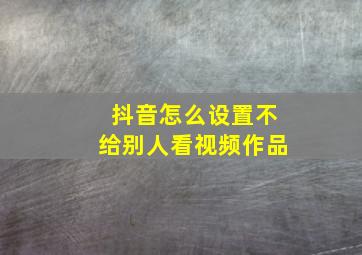 抖音怎么设置不给别人看视频作品