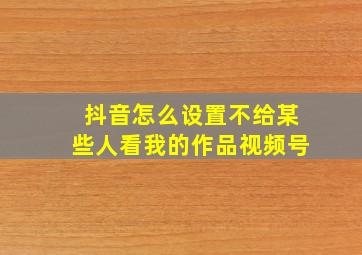 抖音怎么设置不给某些人看我的作品视频号