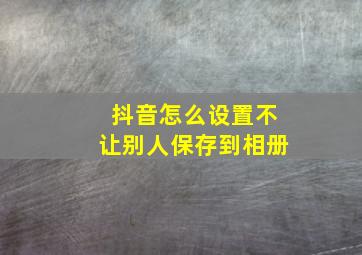 抖音怎么设置不让别人保存到相册