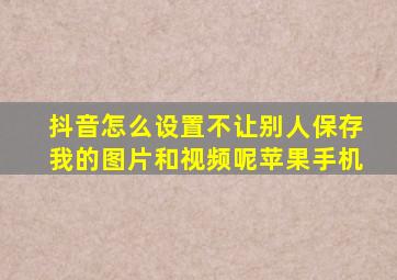 抖音怎么设置不让别人保存我的图片和视频呢苹果手机