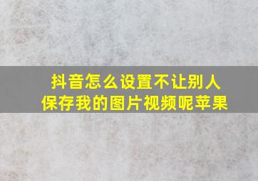 抖音怎么设置不让别人保存我的图片视频呢苹果