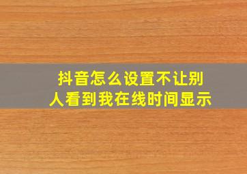 抖音怎么设置不让别人看到我在线时间显示