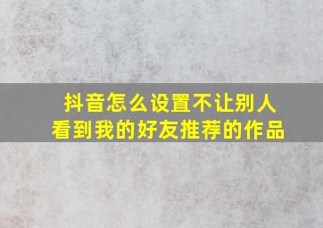 抖音怎么设置不让别人看到我的好友推荐的作品