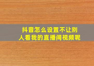 抖音怎么设置不让别人看我的直播间视频呢