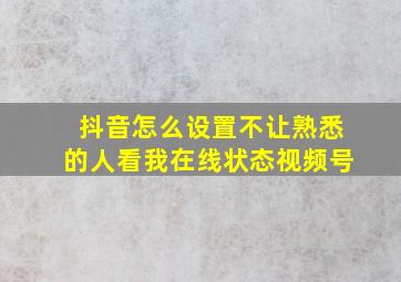 抖音怎么设置不让熟悉的人看我在线状态视频号