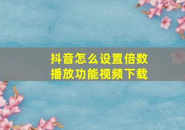 抖音怎么设置倍数播放功能视频下载