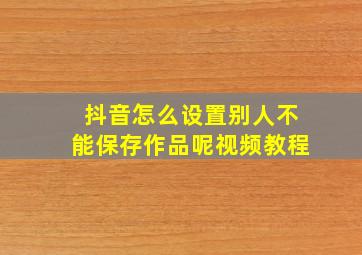 抖音怎么设置别人不能保存作品呢视频教程