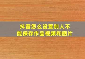 抖音怎么设置别人不能保存作品视频和图片