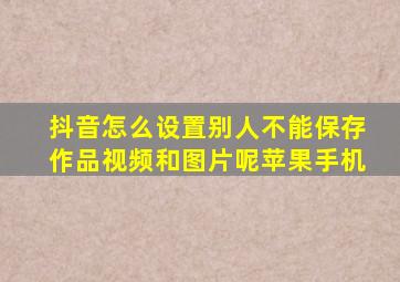 抖音怎么设置别人不能保存作品视频和图片呢苹果手机