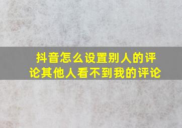 抖音怎么设置别人的评论其他人看不到我的评论