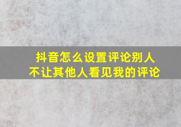 抖音怎么设置评论别人不让其他人看见我的评论