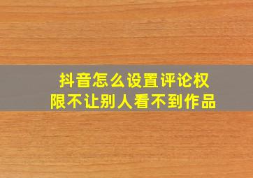 抖音怎么设置评论权限不让别人看不到作品