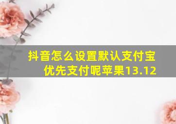 抖音怎么设置默认支付宝优先支付呢苹果13.12