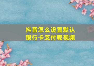 抖音怎么设置默认银行卡支付呢视频