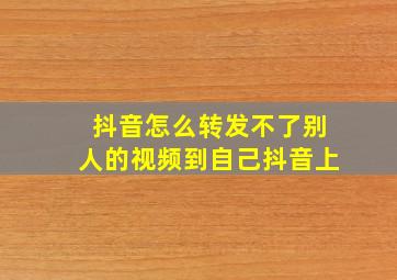 抖音怎么转发不了别人的视频到自己抖音上