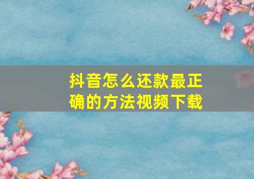 抖音怎么还款最正确的方法视频下载