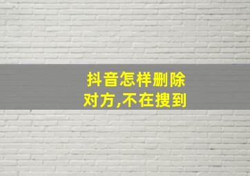 抖音怎样删除对方,不在搜到