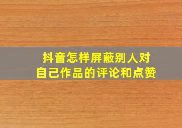 抖音怎样屏蔽别人对自己作品的评论和点赞