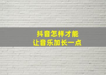 抖音怎样才能让音乐加长一点