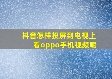 抖音怎样投屏到电视上看oppo手机视频呢