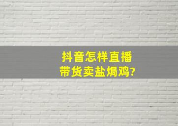 抖音怎样直播带货卖盐焗鸡?