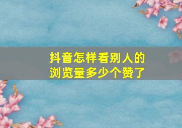 抖音怎样看别人的浏览量多少个赞了