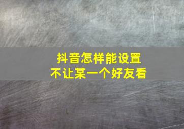 抖音怎样能设置不让某一个好友看